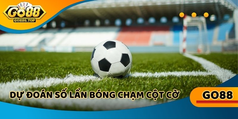 Dự đoán Kèo tài xỉu phạt góc, số lần bóng chạm cột cờ, rinh thưởng liền tay